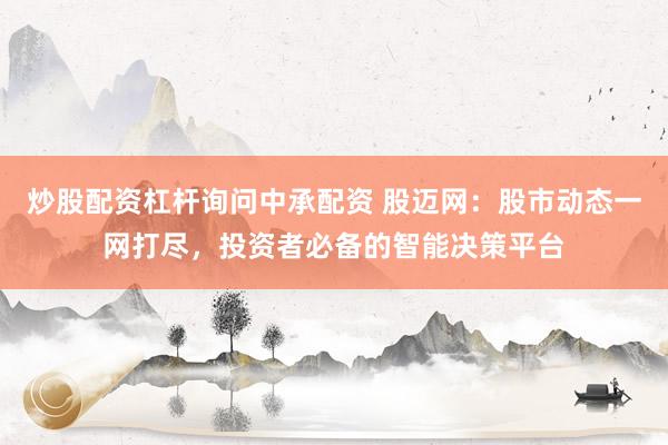 炒股配资杠杆询问中承配资 股迈网：股市动态一网打尽，投资者必备的智能决策平台