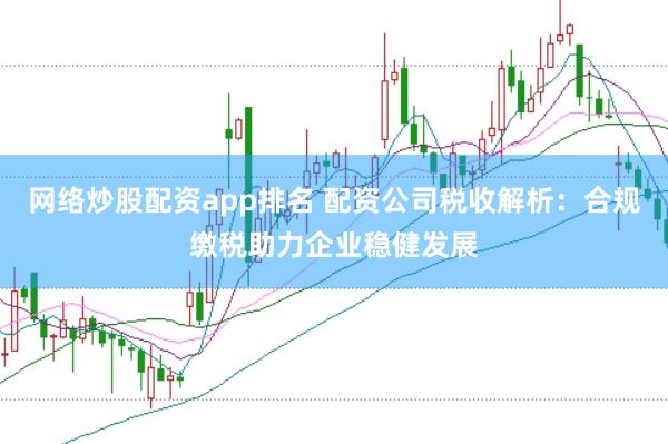 网络炒股配资app排名 配资公司税收解析：合规缴税助力企业稳健发展