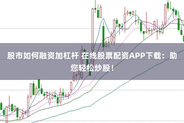 股市如何融资加杠杆 在线股票配资APP下载：助您轻松炒股！