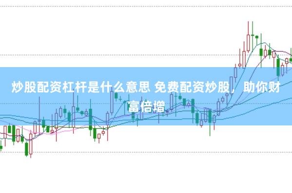 炒股配资杠杆是什么意思 免费配资炒股，助你财富倍增