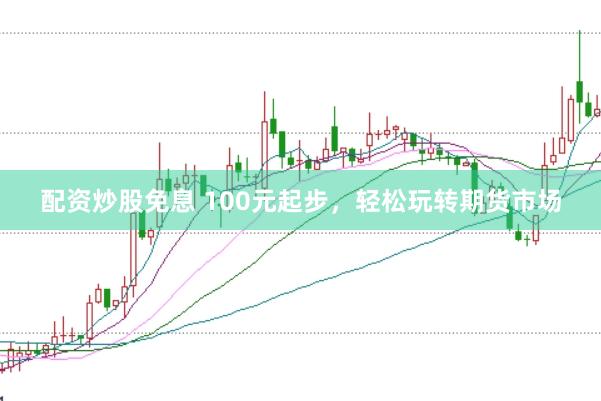 配资炒股免息 100元起步，轻松玩转期货市场
