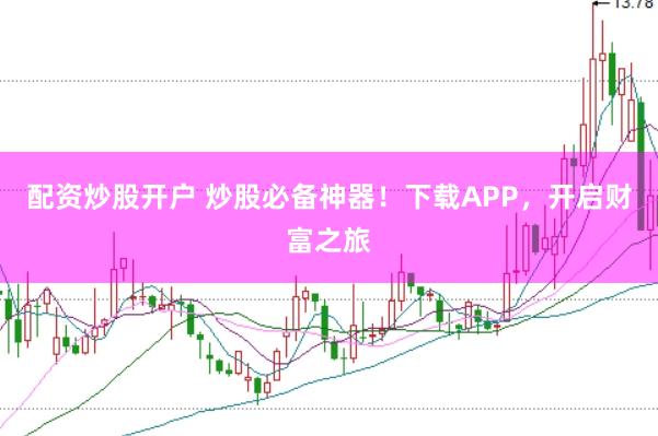 配资炒股开户 炒股必备神器！下载APP，开启财富之旅