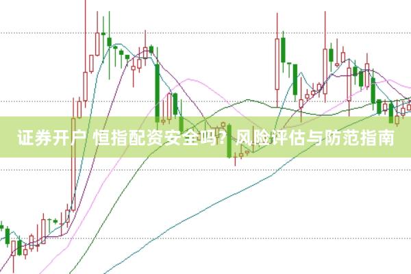 证券开户 恒指配资安全吗？风险评估与防范指南