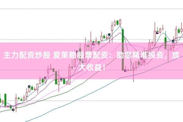 主力配资炒股 爱策略股票配资：助您精准投资，放大收益！