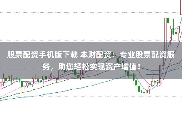 股票配资手机版下载 本财配资：专业股票配资服务，助您轻松实现资产增值！