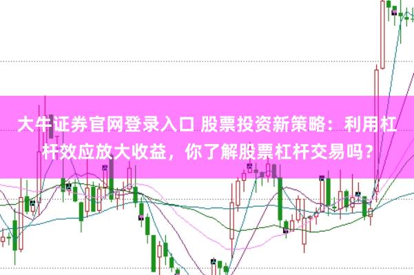 大牛证券官网登录入口 股票投资新策略：利用杠杆效应放大收益，你了解股票杠杆交易吗？
