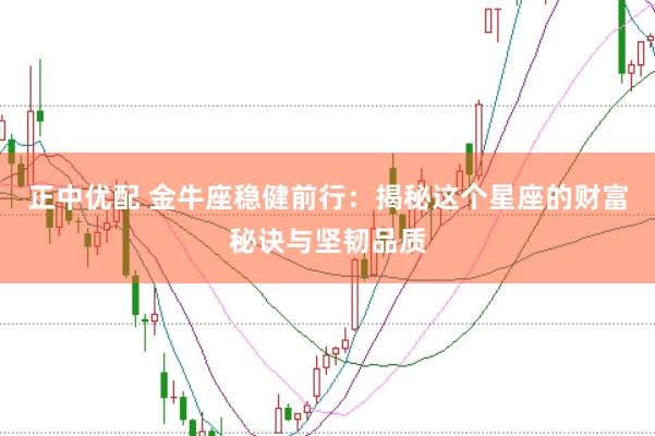 正中优配 金牛座稳健前行：揭秘这个星座的财富秘诀与坚韧品质