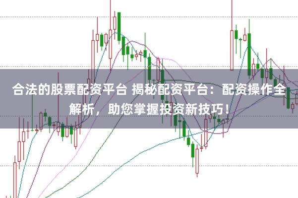 合法的股票配资平台 揭秘配资平台：配资操作全解析，助您掌握投资新技巧！