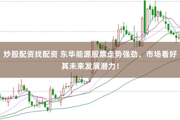 炒股配资找配资 东华能源股票走势强劲，市场看好其未来发展潜力！