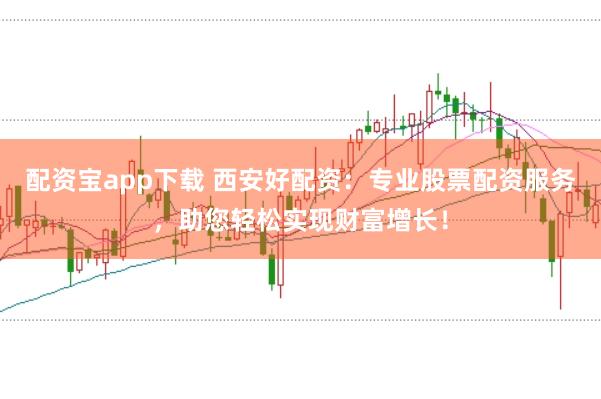 配资宝app下载 西安好配资:专业股票配资服务,助您轻松实现财富增长!