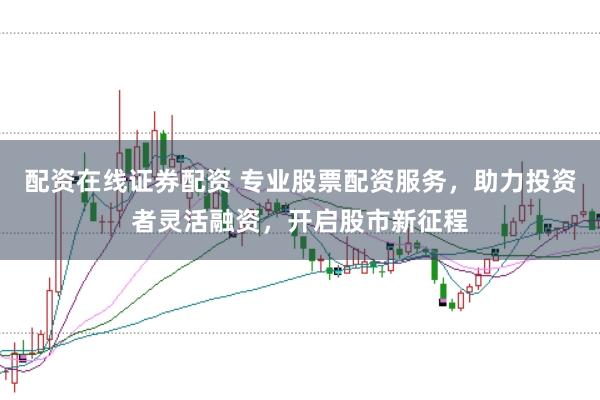 配资在线证券配资 专业股票配资服务，助力投资者灵活融资，开启股市新征程