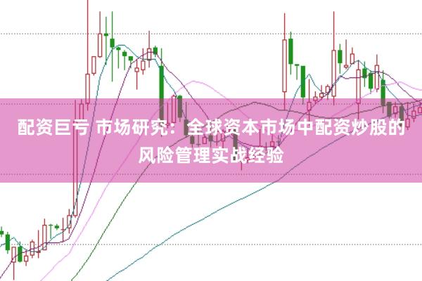 配资巨亏 市场研究：全球资本市场中配资炒股的风险管理实战经验