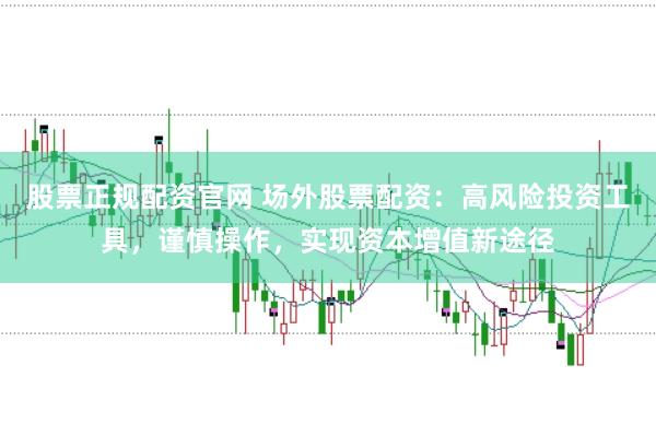 股票正规配资官网 场外股票配资：高风险投资工具，谨慎操作，实现资本增值新途径