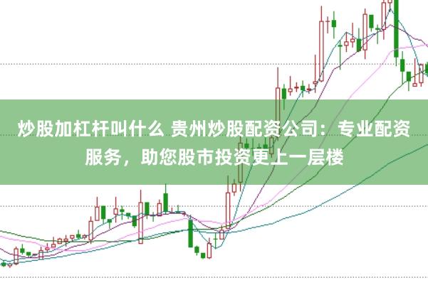炒股加杠杆叫什么 贵州炒股配资公司：专业配资服务，助您股市投资更上一层楼