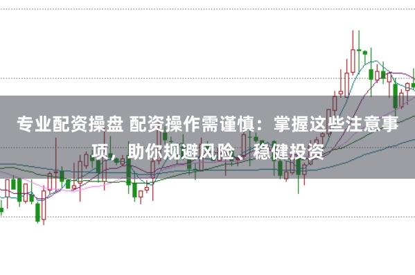 专业配资操盘 配资操作需谨慎：掌握这些注意事项，助你规避风险、稳健投资