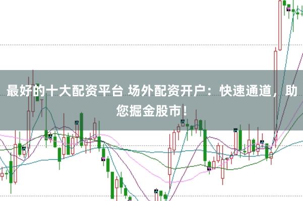 最好的十大配资平台 场外配资开户:快速通道,助您掘金股市!