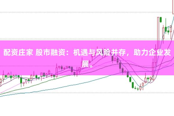 配资庄家 股市融资:机遇与风险并存,助力企业发展。