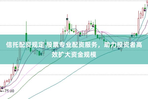 信托配资规定 股票专业配资服务,助力投资者高效扩大资金规模