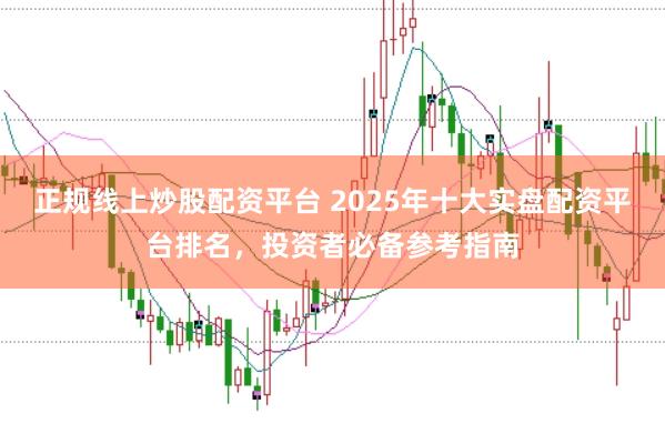正规线上炒股配资平台 2025年十大实盘配资平台排名,投资者必备参考指南
