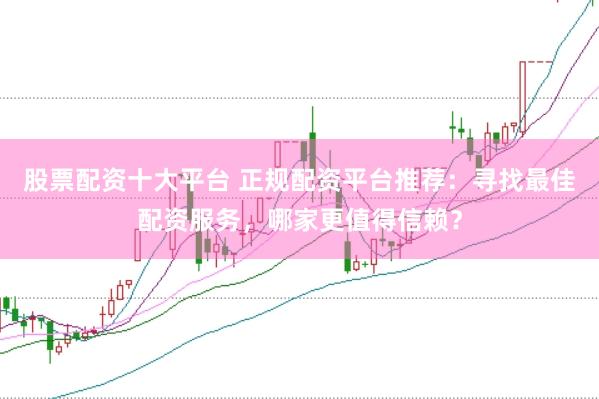 股票配资十大平台 正规配资平台推荐:寻找最佳配资服务,哪家更值得信赖?