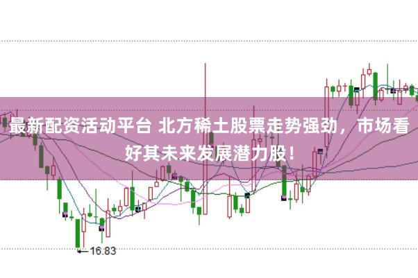 最新配资活动平台 北方稀土股票走势强劲，市场看好其未来发展潜力股！