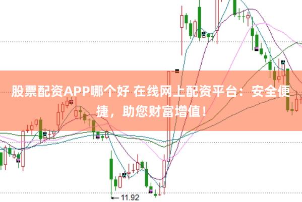 股票配资APP哪个好 在线网上配资平台：安全便捷，助您财富增值！