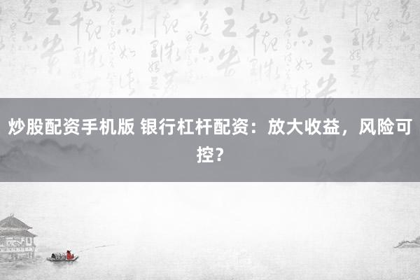 炒股配资手机版 银行杠杆配资：放大收益，风险可控？