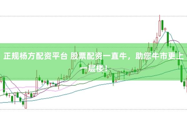 正规杨方配资平台 股票配资一直牛,助您牛市更上一层楼!