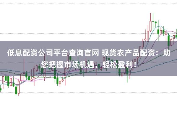 低息配资公司平台查询官网 现货农产品配资:助您把握市场机遇,轻松盈利!