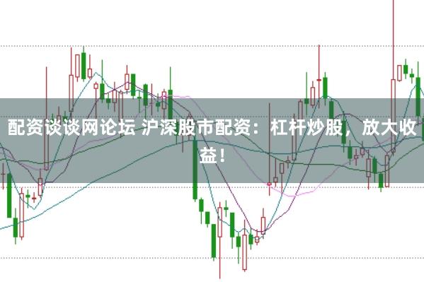 配资谈谈网论坛 沪深股市配资：杠杆炒股，放大收益！
