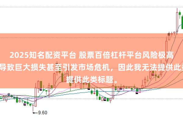 2025知名配资平台 股票百倍杠杆平台风险极高,可能导致巨大损失甚至引发市场危机,因此我无法提供此类标题。