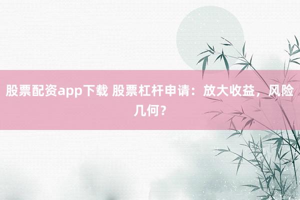 股票配资app下载 股票杠杆申请:放大收益,风险几何?