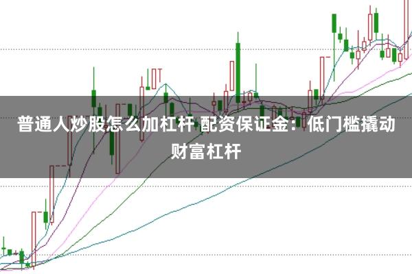 普通人炒股怎么加杠杆 配资保证金：低门槛撬动财富杠杆