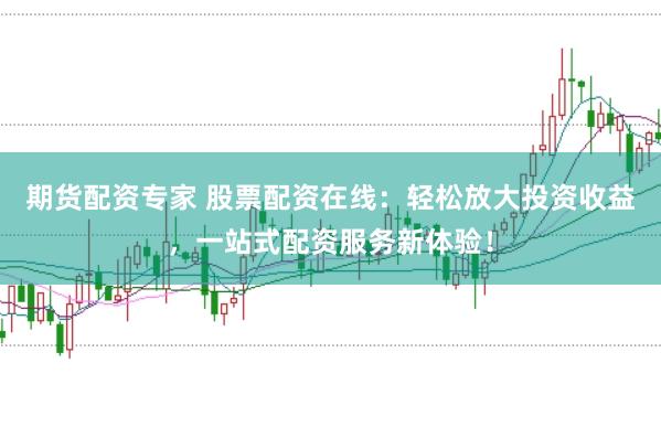 期货配资专家 股票配资在线：轻松放大投资收益，一站式配资服务新体验！