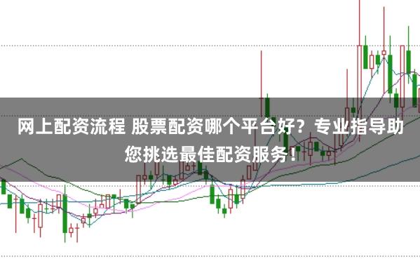 网上配资流程 股票配资哪个平台好？专业指导助您挑选最佳配资服务！