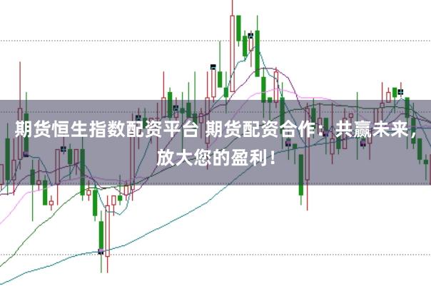 期货恒生指数配资平台 期货配资合作：共赢未来，放大您的盈利！