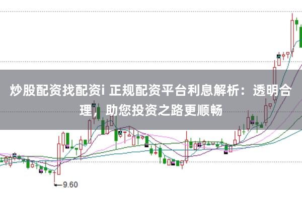 炒股配资找配资i 正规配资平台利息解析:透明合理,助您投资之路更顺畅