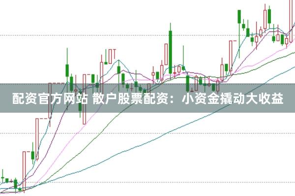 配资官方网站 散户股票配资：小资金撬动大收益