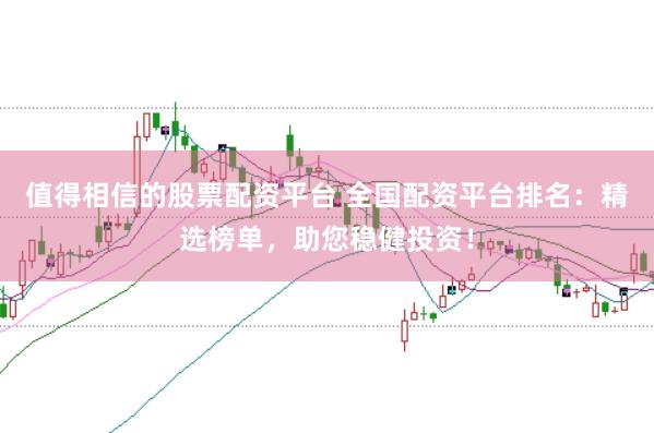 值得相信的股票配资平台 全国配资平台排名:精选榜单,助您稳健投资!