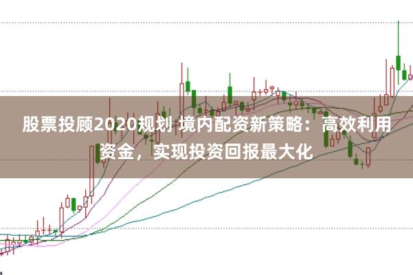股票投顾2020规划 境内配资新策略：高效利用资金，实现投资回报最大化