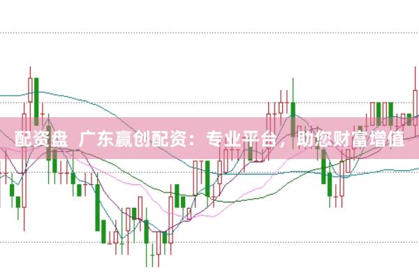 配资盘  广东赢创配资：专业平台，助您财富增值