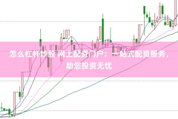怎么杠杆炒股 网上配资门户：一站式配资服务，助您投资无忧