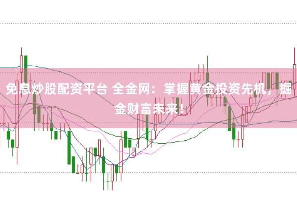 免息炒股配资平台 全金网:掌握黄金投资先机,掘金财富未来!