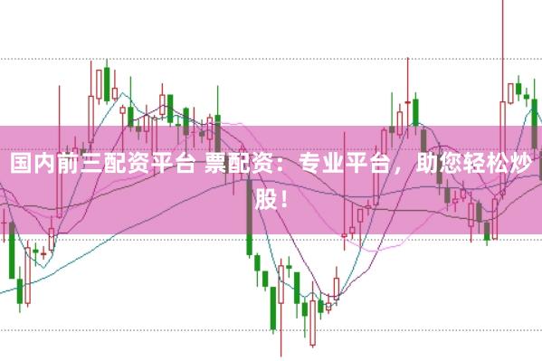 国内前三配资平台 票配资：专业平台，助您轻松炒股！