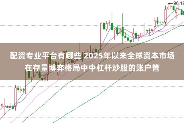 配资专业平台有哪些 2025年以来全球资本市场在存量博弈格局中中杠杆炒股的账户管