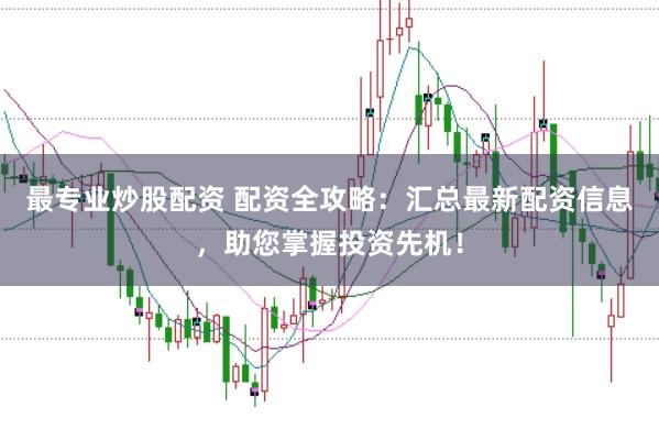 最专业炒股配资 配资全攻略：汇总最新配资信息，助您掌握投资先机！