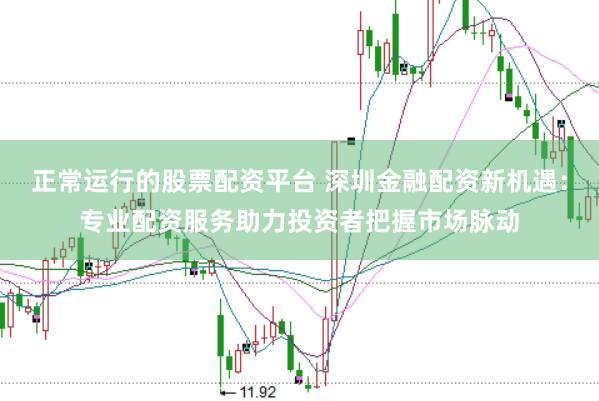 正常运行的股票配资平台 深圳金融配资新机遇：专业配资服务助力投资者把握市场脉动