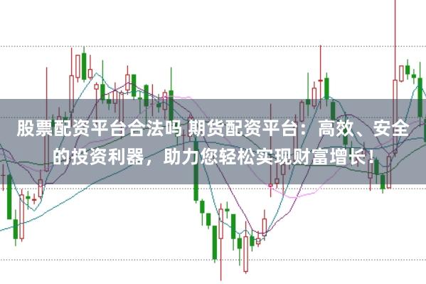 股票配资平台合法吗 期货配资平台:高效、安全的投资利器,助力您轻松实现财富增长!