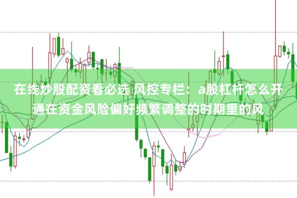 在线炒股配资看必选 风控专栏:a股杠杆怎么开通在资金风险偏好频繁调整的时期里的风