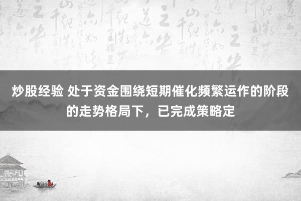 炒股经验 处于资金围绕短期催化频繁运作的阶段的走势格局下，已完成策略定